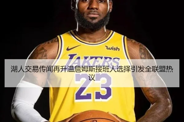湖人交易传闻再升温詹姆斯接班人选择引发全联盟热议 | lehu