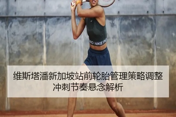 维斯塔潘新加坡站前轮胎管理策略调整冲刺节奏悬念解析（lehu）