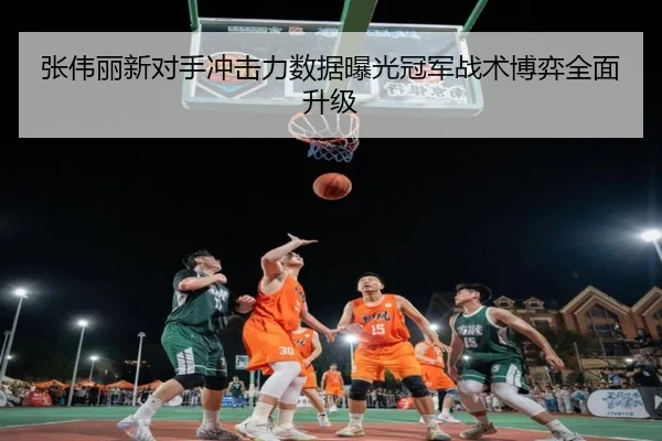 张伟丽新对手冲击力数据曝光冠军战术博弈全面升级 | lehu