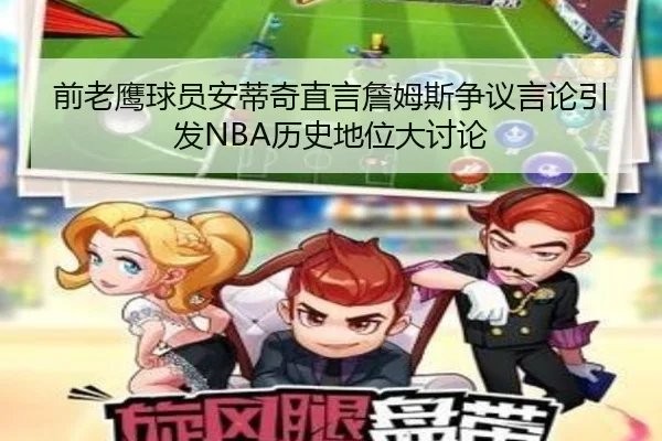 前老鹰球员安蒂奇直言詹姆斯争议言论引发NBA历史地位大讨论